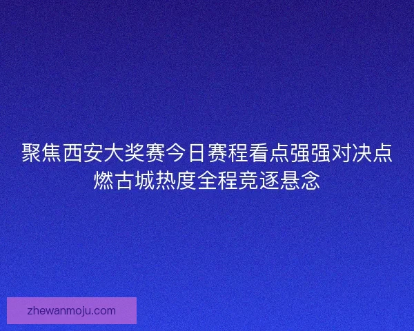 聚焦西安大奖赛今日赛程看点强强对决点燃古城热度全程竞逐悬念