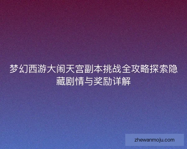 梦幻西游大闹天宫副本挑战全攻略探索隐藏剧情与奖励详解
