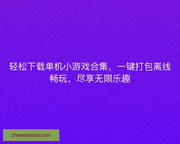 轻松下载单机小游戏合集，一键打包离线畅玩，尽享无限乐趣