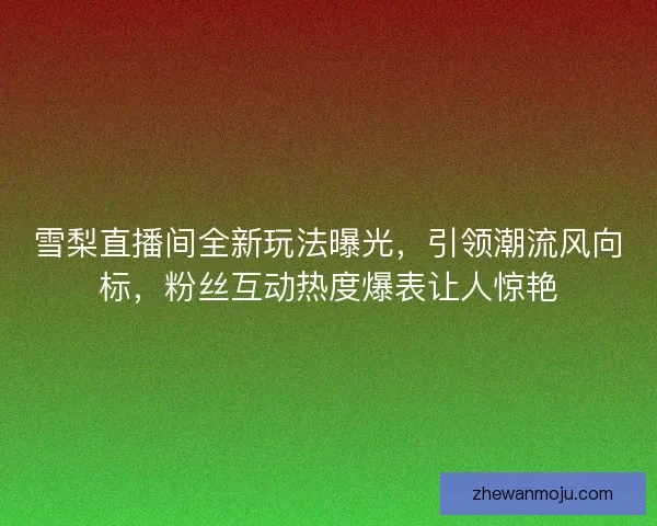 雪梨直播间全新玩法曝光，引领潮流风向标，粉丝互动热度爆表让人惊艳