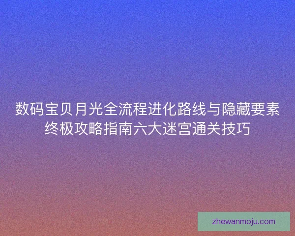数码宝贝月光全流程进化路线与隐藏要素终极攻略指南六大迷宫通关技巧