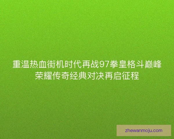 重温热血街机时代再战97拳皇格斗巅峰荣耀传奇经典对决再启征程
