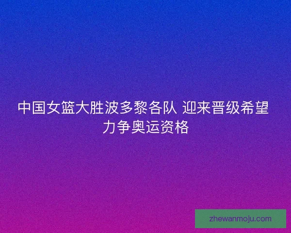 中国女篮大胜波多黎各队 迎来晋级希望 力争奥运资格