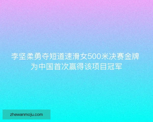 李坚柔勇夺短道速滑女500米决赛金牌 为中国首次赢得该项目冠军