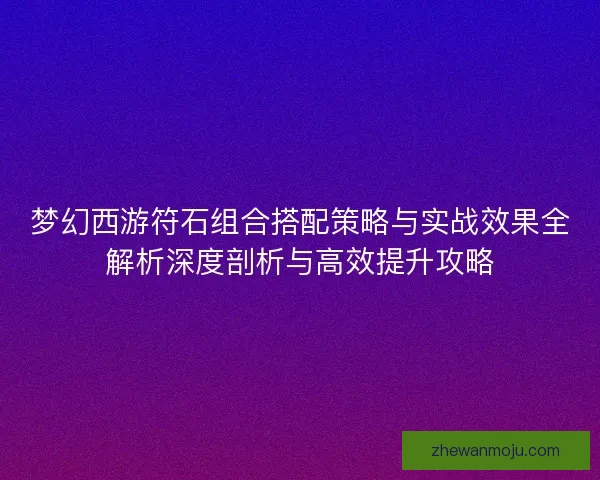 梦幻西游符石组合搭配策略与实战效果全解析深度剖析与高效提升攻略