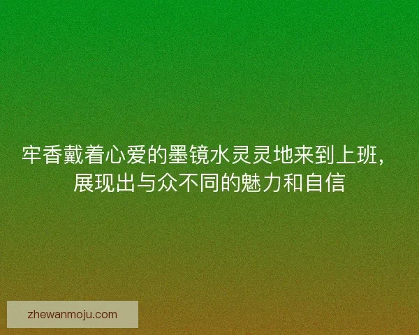 牢香戴着心爱的墨镜水灵灵地来到上班，展现出与众不同的魅力和自信
