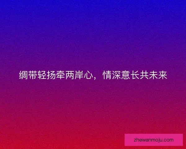 绸带轻扬牵两岸心，情深意长共未来