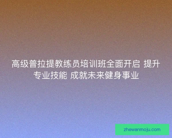 高级普拉提教练员培训班全面开启 提升专业技能 成就未来健身事业