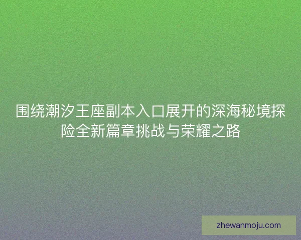 围绕潮汐王座副本入口展开的深海秘境探险全新篇章挑战与荣耀之路