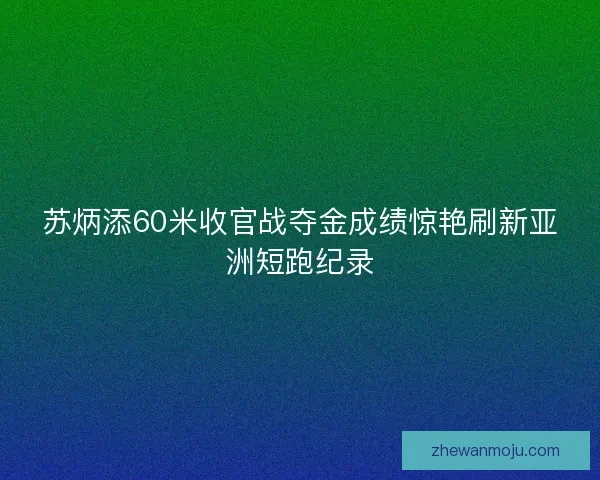 苏炳添60米收官战夺金成绩惊艳刷新亚洲短跑纪录
