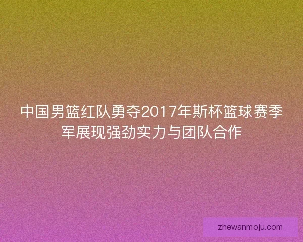 中国男篮红队勇夺2017年斯杯篮球赛季军展现强劲实力与团队合作