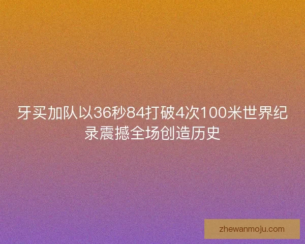 牙买加队以36秒84打破4次100米世界纪录震撼全场创造历史
