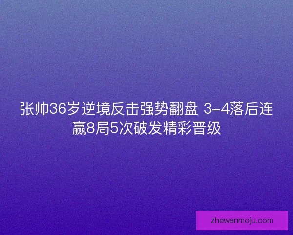 张帅36岁逆境反击强势翻盘 3-4落后连赢8局5次破发精彩晋级