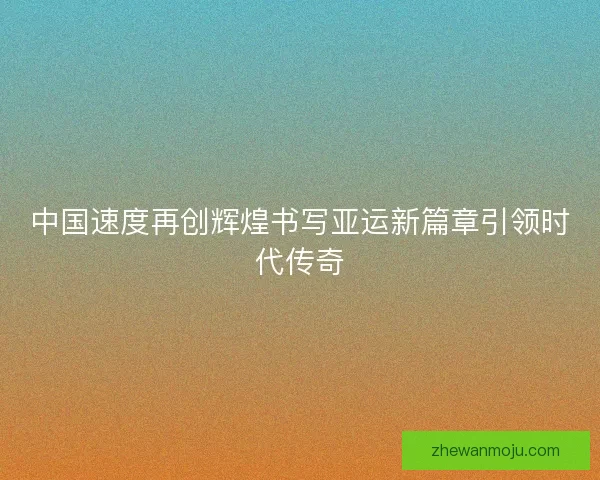 中国速度再创辉煌书写亚运新篇章引领时代传奇